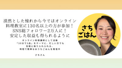 さちさん「漠然とした憧れから、今ではオンライン料理教室に130名以上の方が参加！SNS総フォロワー2万人に！安定した収益も得られるように」